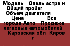  › Модель ­ Опель астра н › Общий пробег ­ 101 750 › Объем двигателя ­ 2 › Цена ­ 315 000 - Все города Авто » Продажа легковых автомобилей   . Кировская обл.,Киров г.